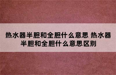 热水器半胆和全胆什么意思 热水器半胆和全胆什么意思区别